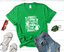 Load image into Gallery viewer, First I Drink The Coffee Then I Do The Things t shirts for women. Custom t shirts, ladies t shirts. Irish Green shirt, tee shirts.