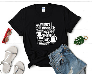 First I Drink The Coffee Then I Do The Things t shirts for women. Custom t shirts, ladies t shirts. Black shirt, tee shirts.