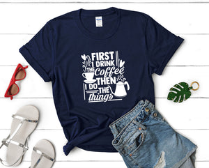 First I Drink The Coffee Then I Do The Things t shirts for women. Custom t shirts, ladies t shirts. Navy Blue shirt, tee shirts.
