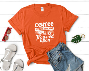 Coffee Because Punching People is Frowned Upon t shirts for women. Custom t shirts, ladies t shirts. Orange shirt, tee shirts.
