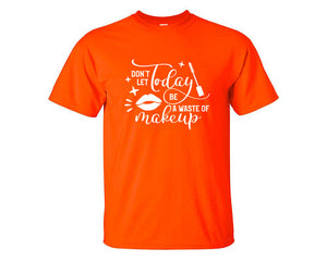 Dont Let Today Be a Waste Of Makeup custom t shirts, graphic tees. Orange t shirts for men. Orange t shirt for mens, tee shirts.